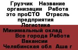 Грузчик › Название организации ­ Работа-это проСТО › Отрасль предприятия ­ Логистика › Минимальный оклад ­ 25 000 - Все города Работа » Вакансии   . Челябинская обл.,Аша г.